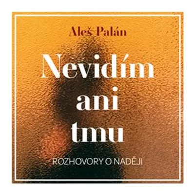 Nevidím ani tmu: Rozhovory o naději - Aleš Palán