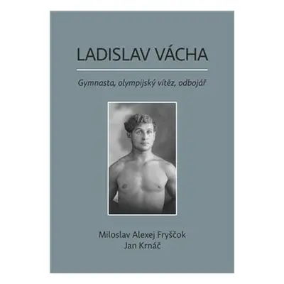 Ladislav Vácha- Gymnasta, olympijský vítěz, odbojář - Miloslav Alexej Fryščok, Jan Krnáč