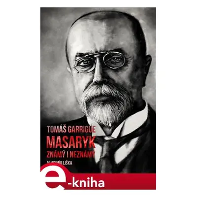 Tomáš Garrigue Masaryk: známý i neznámý - Vladimír Liška