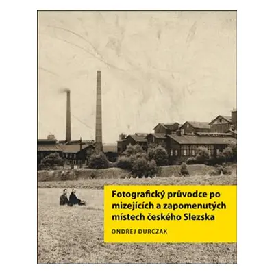 Fotografický průvodce po mizejících a zapomenutých místech českého Slezska - Ondřej Durczak