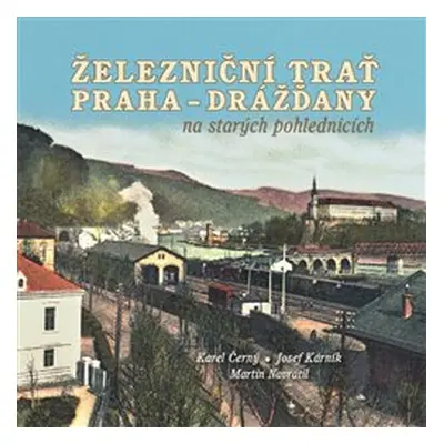 Železniční trať Praha-Drážďany na starých pohlednicích - Karel Černý, Josef Kárník, Martin Navrá