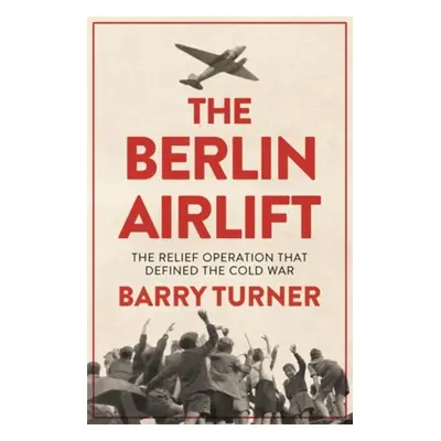 The Berlin Airlift : The Relief Operation that Defined the Cold War