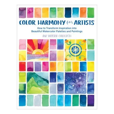 Color Harmony for Artists, How to Transform Inspiration into Beautiful Watercolor Palettes and P