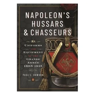 Napoleon’s Hussars and Chasseurs, Uniforms and Equipment of the Grande Armee, 1805-1815 Pen & Sw