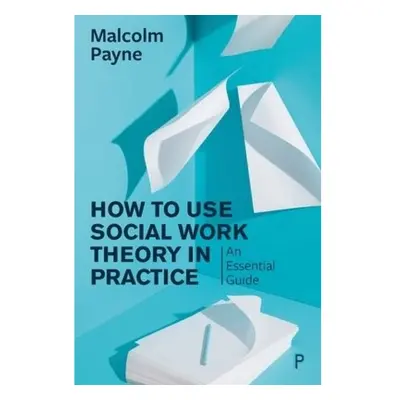 How to Use Social Work Theory in Practice, An Essential Guide Policy Press