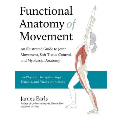 Functional Anatomy of Movement, An Illustrated Guide to Joint Movement, Soft Tissue Control, and