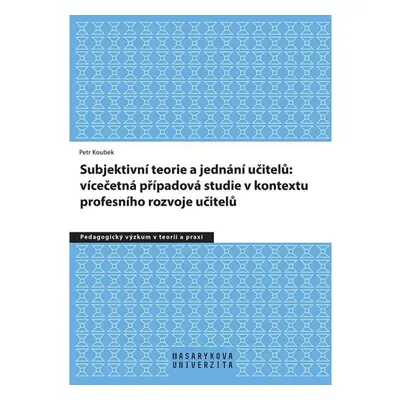 Subjektivní teorie řídící jednání učitelů: vícečetná případová studie v kontextu profesního rozv