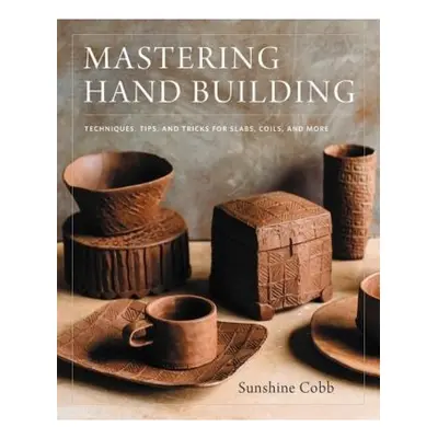 Mastering Hand Building, Techniques, Tips, and Tricks for Slabs, Coils, and More Quarto Publishi