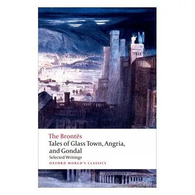 TALES OF GLASS TOWN, ANGRIA AND GONDAL: SELECTED EARLY WRITING (Oxford World´s Classics New Edit