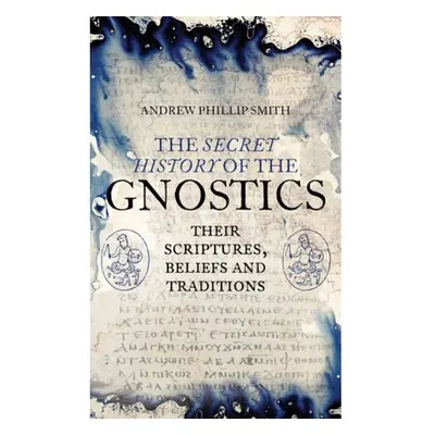 Secret History of the Gnostics, Their Scriptures, Beliefs and Traditions Watkins Media Limited