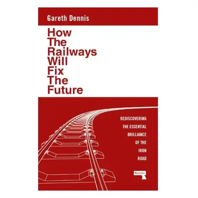 How the Railways Will Fix the Future, Rediscovering the Essential Brilliance of the Iron Road Wa