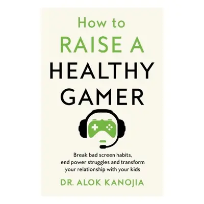 How to Raise a Healthy Gamer, Break Bad Screen Habits, End Power Struggles, and Transform Your R