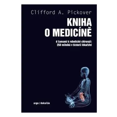 Kniha o medicíně - Od šamanů k robotické chirurgii, 250 milníků v historii lékařství Argo, spol.