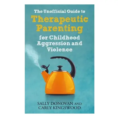 Unofficial Guide to Therapeutic Parenting for Childhood Aggression and Violence Jessica Kingsley