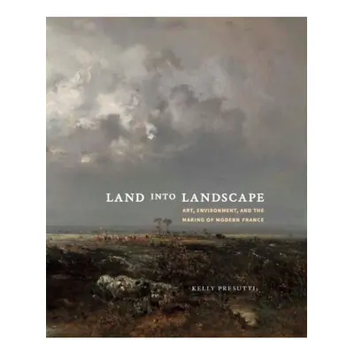 Land into Landscape, Art, Environment, and the Making of Modern France Yale University Press