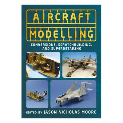 Aircraft Modelling, Conversions, Scratchbuilding and Superdetailing FONTHILL MEDIA LTD