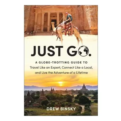 Just Go, A Globe-Trotting Guide to Travel Like an Expert, Connect Like a Local, and Live the Adv