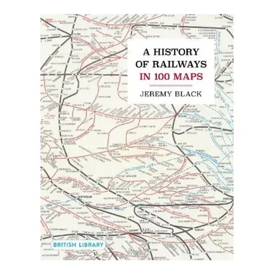 History of Railways in 100 Maps British Library Publishing