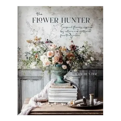 Flower Hunter, Seasonal Flowers Inspired by Nature and Gathered from the Garden Ryland, Peters &