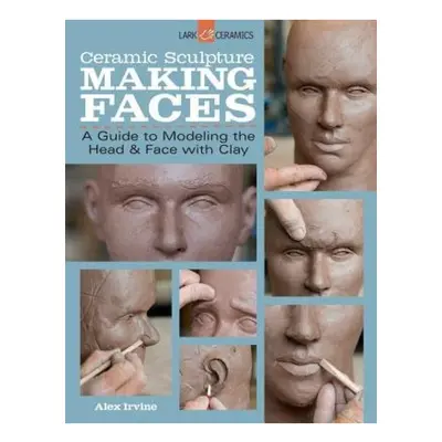 Ceramic Sculpture: Making Faces, A Guide to Modeling the Head and Face with Clay Lark Books,U.S.