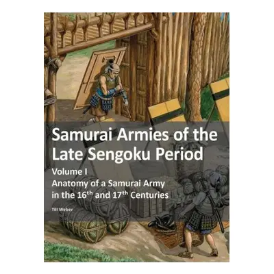 Samurai Armies of the Late Sengoku Period, Volume I: Anatomy of a Samurai Army in the 16th and 1