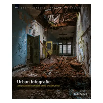 Urban fotografie - Jak fotografovat a upravovat snímky opuštěných míst (Todd Sipes)