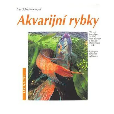 Akvarijní rybky : návody k odchovu cichlid, teter, sumců a dalších oblíbených rybek : rady pro z