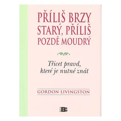 Příliš brzy starý, příliš pozdě moudrý - Třicet pravd, které je nutné znát (Gordon Livingston)