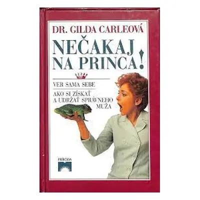 Nečakaj na princa! - Ver sama sebe. Ako si získať a udržať správneho muža (Gilda Carle) (slovens