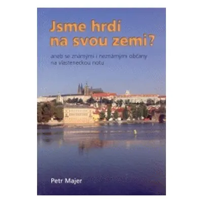 Jsme hrdí na svou zemi?, aneb, Se známými i neznámými občany na vlasteneckou notu (Petr Majer)