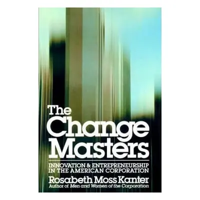 The Change Masters : Innovation and Entrepreneurship in the American Corporation (Moss Kanter Ro