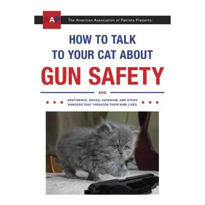 How to Talk to Your Cat about Gun Safety: And Abstinence, Drugs, Satanism, and Other Dangers Tha