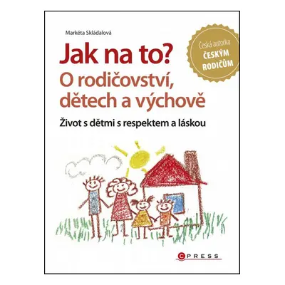 Jak na to? O rodičovství, dětech a výchově - Život s dětmi s respektem a láskou (Markéta Skládal