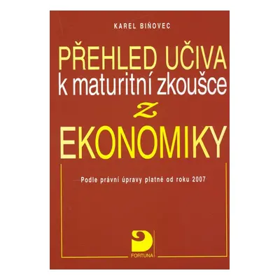 Přehled učiva k maturitní zkoušce z Ekonomiky - Podle právní úprav platné od roku 2007 (Karel Bi