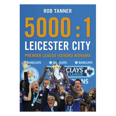 5000 : 1 – Leicester City: Premier League vzhůru nohama (Rob Tanner)