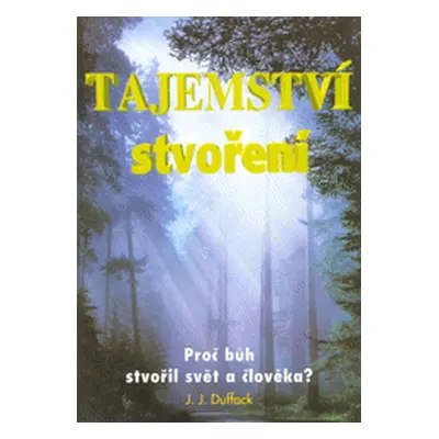 Tajemství stvoření, aneb, Proč bůh stvořil svět a člověka (J. J. Duffack)