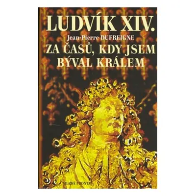 Ludvík XIV. - Za časů, kdy jsem býval králem (Dufreigne, Jean-Pierre)