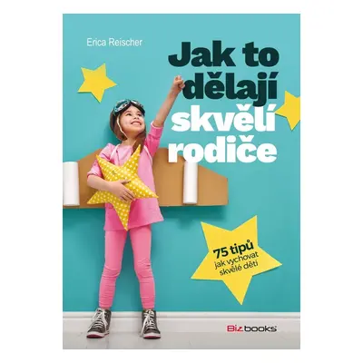 Jak to dělají skvělí rodiče - 75 tipů jak vychovat skvělé děti (Erica Reischer)