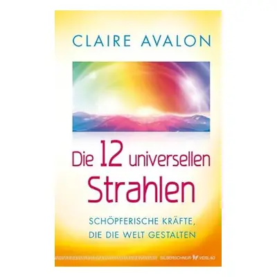 Die 12 universellen Strahlen - Schöpferische Kräfte, die die Welt gestalten (Claire Avalon)