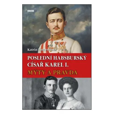 Poslední habsburský císař Karel. - Mýty a pravda (Katrin Unterreiner)