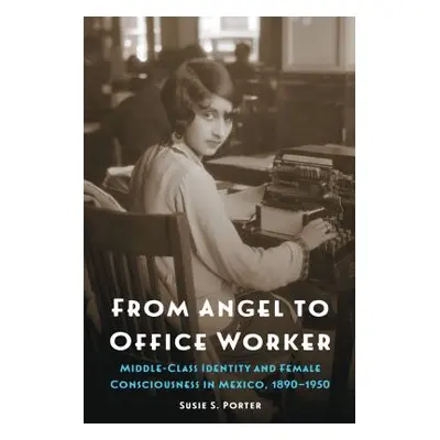 "From Angel to Office Worker: Middle-Class Identity and Female Consciousness in Mexico, 1890-195