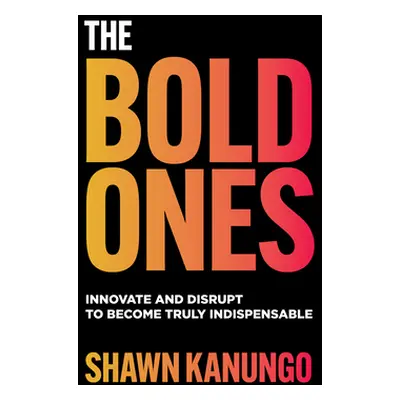 "The Bold Ones: Innovate and Disrupt to Become Truly Indispensable" - "" ("Kanungo Shawn")(Pevná