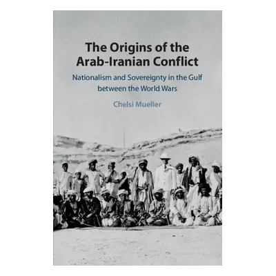 "The Origins of the Arab-Iranian Conflict: Nationalism and Sovereignty in the Gulf Between the W