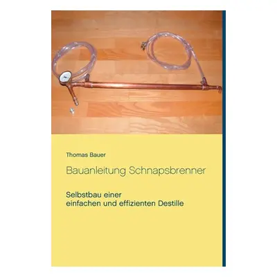 "Bauanleitung Schnapsbrenner: Selbstbau einer einfachen und effizienten Destille" - "" ("Bauer T