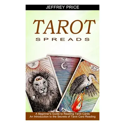 "Tarot Spreads: A Beginner's Guide to Reading Tarot Cards (An Introduction to the Secrets of Tar