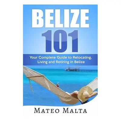 "Belize 101: Your Complete Guide to Relocating, Living and Retiring in Belize" - "" ("Malta Mate