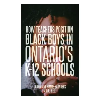 "How Teachers Position Black Boys in Ontario's K-12 Schools" - "" ("Simms-Saunders M. Ed B. Ed C