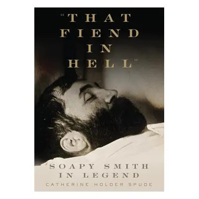 "That Fiend in Hell": Soapy Smith in Legend"" - "" ("Spude Catherine Holder")(Pevná vazba)