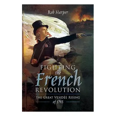 "Fighting the French Revolution: The Great Vende Rising of 1793" - "" ("Harper Rob")(Pevná vazba