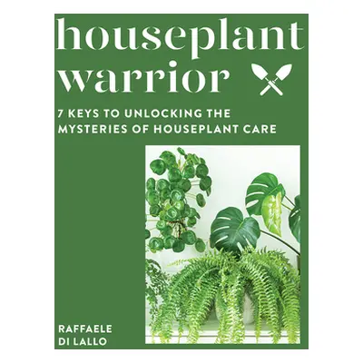 "Houseplant Warrior: 7 Keys to Unlocking the Mysteries of Houseplant Care" - "" ("Di Lallo Raffa